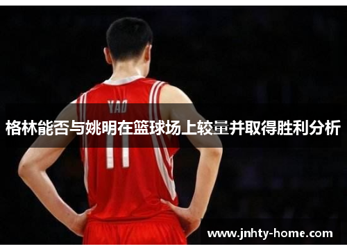 格林能否与姚明在篮球场上较量并取得胜利分析