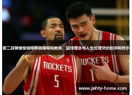 霍二叔曾接受姚明亲自指导和教育，篮球理念与人生哲理交织的深刻启示