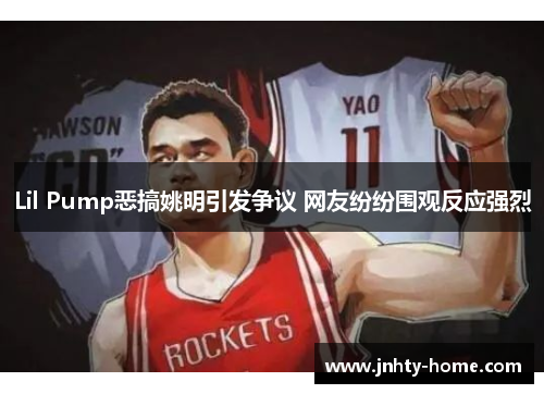 Lil Pump恶搞姚明引发争议 网友纷纷围观反应强烈