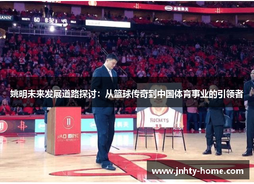 姚明未来发展道路探讨：从篮球传奇到中国体育事业的引领者