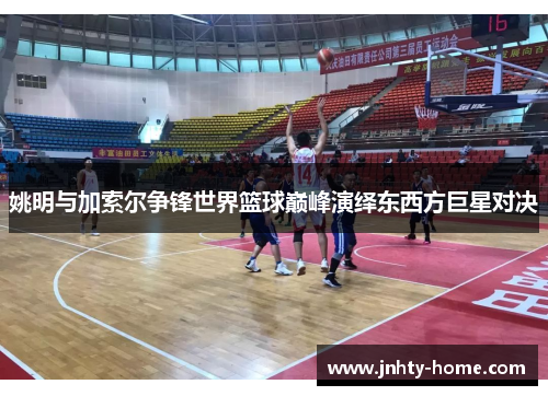 姚明与加索尔争锋世界篮球巅峰演绎东西方巨星对决