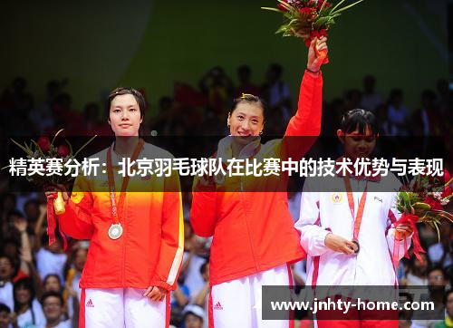 精英赛分析：北京羽毛球队在比赛中的技术优势与表现