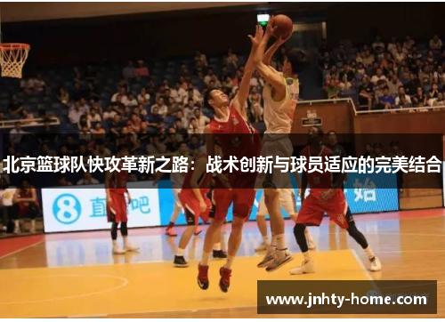 北京篮球队快攻革新之路：战术创新与球员适应的完美结合