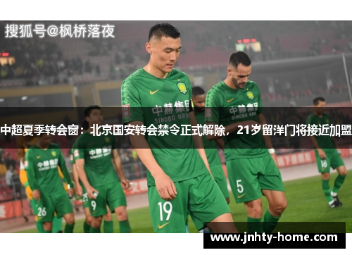 中超夏季转会窗：北京国安转会禁令正式解除，21岁留洋门将接近加盟