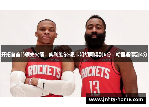 开拓者首节领先火箭，奥利维尔·恩卡姆胡阿得到6分，哈里斯得到4分