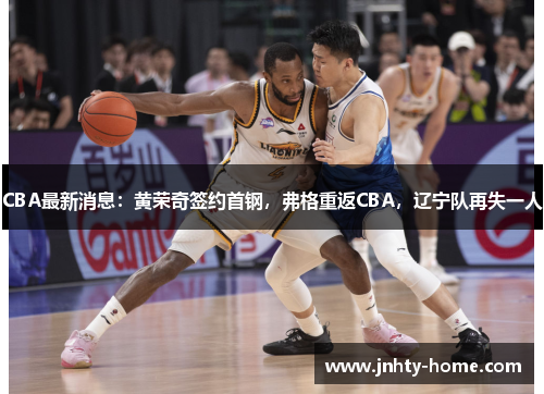 CBA最新消息：黄荣奇签约首钢，弗格重返CBA，辽宁队再失一人