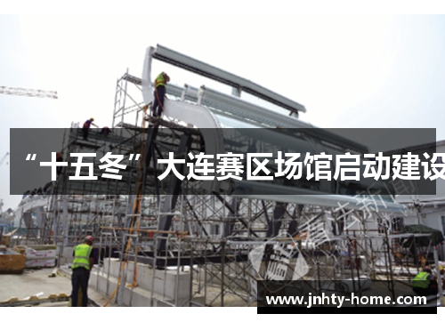 “十五冬”大连赛区场馆启动建设