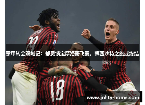 意甲转会双城记：都灵锁定摩洛哥飞翼，凯西沙特之旅或终结