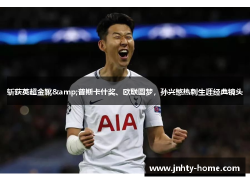斩获英超金靴&普斯卡什奖、欧联圆梦，孙兴慜热刺生涯经典镜头