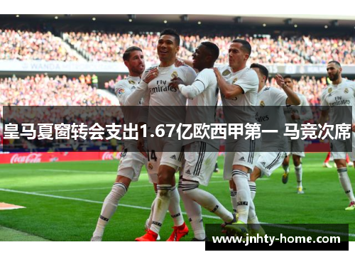 皇马夏窗转会支出1.67亿欧西甲第一 马竞次席