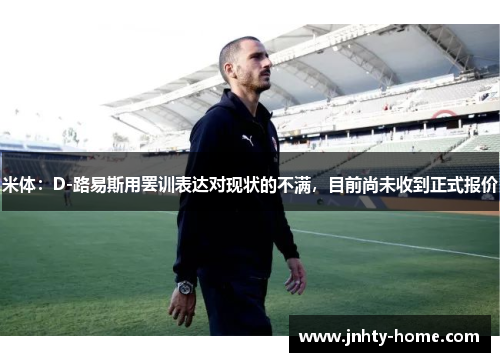 米体：D-路易斯用罢训表达对现状的不满，目前尚未收到正式报价