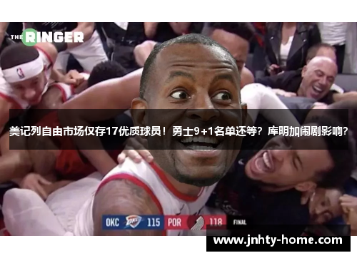美记列自由市场仅存17优质球员！勇士9+1名单还等？库明加闹剧影响？
