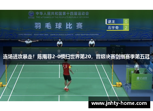 连场进攻暴走！陈雨菲2-0横扫世界第20，晋级决赛剑指赛季第五冠